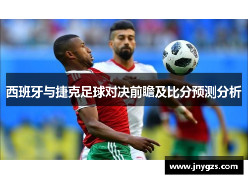 西班牙与捷克足球对决前瞻及比分预测分析