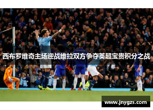 西布罗维奇主场迎战维拉双方争夺英超宝贵积分之战