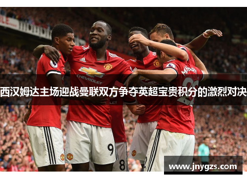 西汉姆达主场迎战曼联双方争夺英超宝贵积分的激烈对决