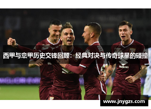 西甲与意甲历史交锋回顾：经典对决与传奇球星的碰撞