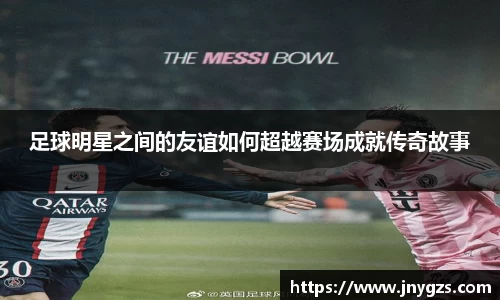 足球明星之间的友谊如何超越赛场成就传奇故事