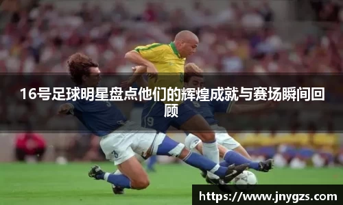 16号足球明星盘点他们的辉煌成就与赛场瞬间回顾